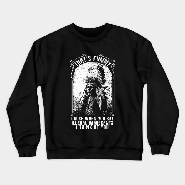 That's Funny Cause When You Say Illegal Immigrants I Think Of You Crewneck Sweatshirt by UNDERGROUNDROOTS